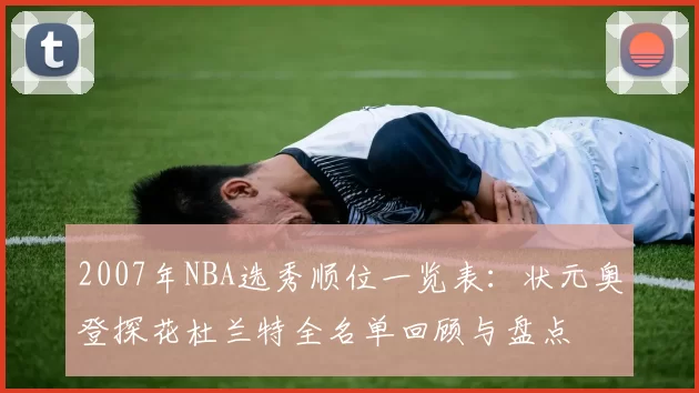 2007年NBA选秀顺位一览表：状元奥登探花杜兰特全名单回顾与盘点