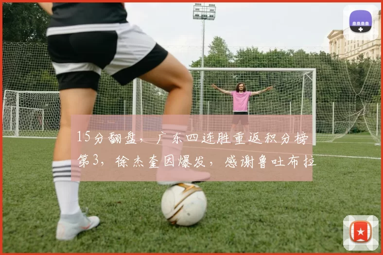 15分翻盘，广东四连胜重返积分榜第3，徐杰奎因爆发，感谢鲁吐布拉