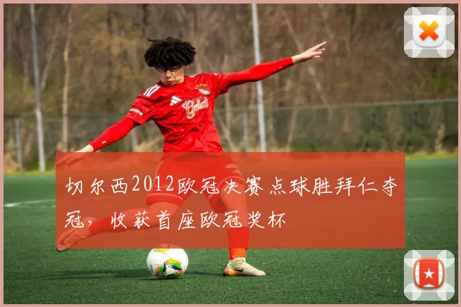 切尔西2012欧冠决赛点球胜拜仁夺冠，收获首座欧冠奖杯