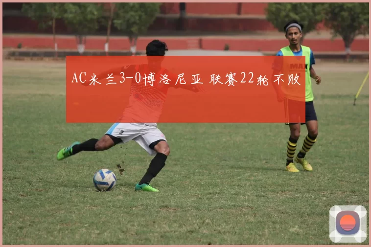 AC米兰3-0博洛尼亚 联赛22轮不败