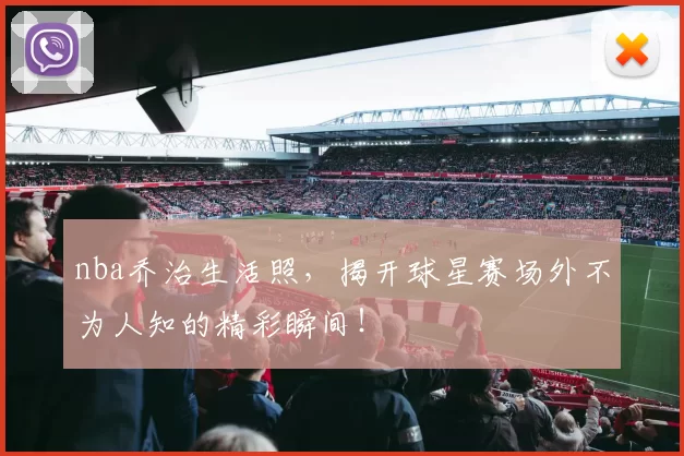 nba乔治生活照，揭开球星赛场外不为人知的精彩瞬间！