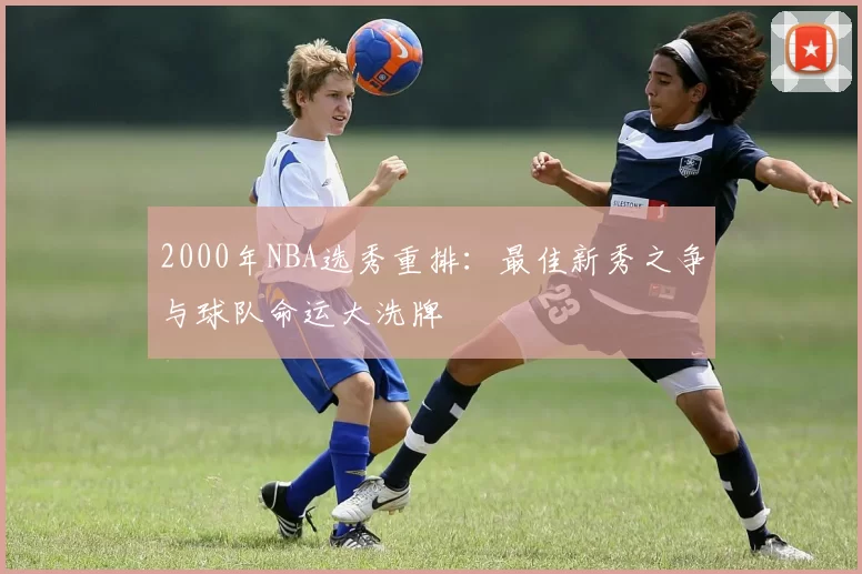 2000年NBA选秀重排：最佳新秀之争与球队命运大洗牌