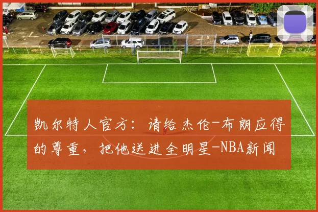 凯尔特人官方：请给杰伦-布朗应得的尊重，把他送进全明星-NBA新闻