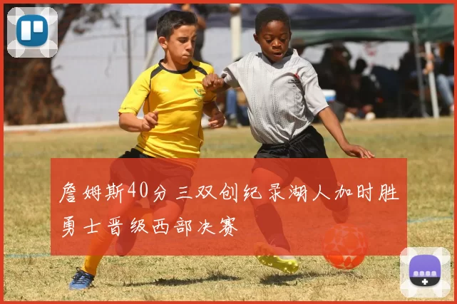 詹姆斯40分三双创纪录湖人加时胜勇士晋级西部决赛