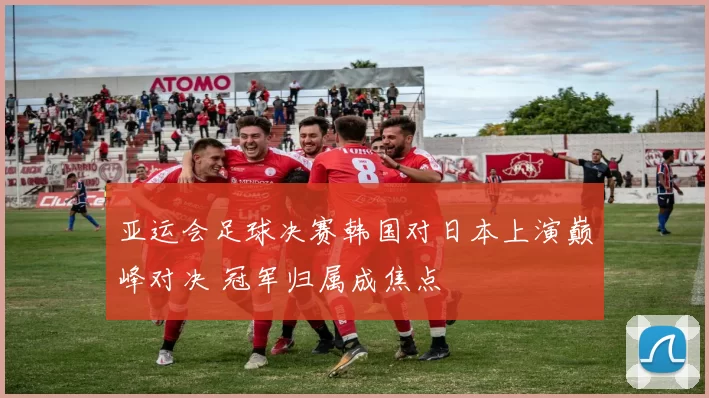 亚运会足球决赛韩国对日本上演巅峰对决 冠军归属成焦点