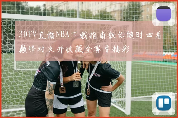 30TV直播NBA下载指南教你随时回看巅峰对决并收藏全赛季精彩