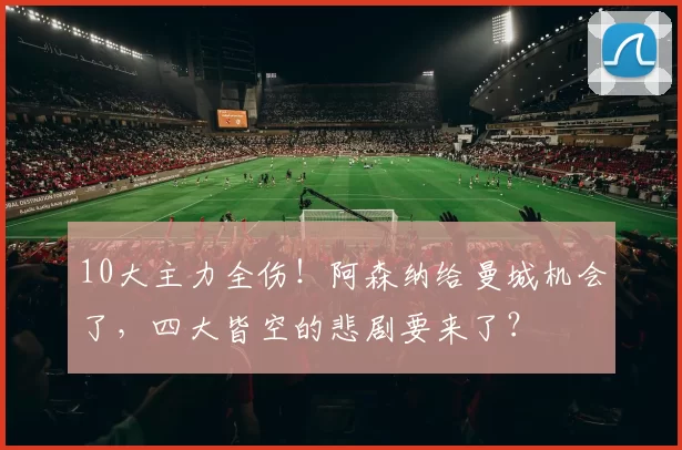 10大主力全伤！阿森纳给曼城机会了，四大皆空的悲剧要来了？