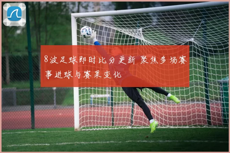 8波足球即时比分更新 聚焦多场赛事进球与赛果变化