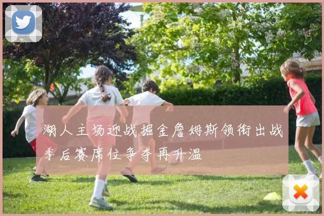 湖人主场迎战掘金詹姆斯领衔出战季后赛席位争夺再升温