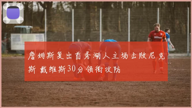 詹姆斯复出首秀湖人主场击败尼克斯 戴维斯30分领衔攻防