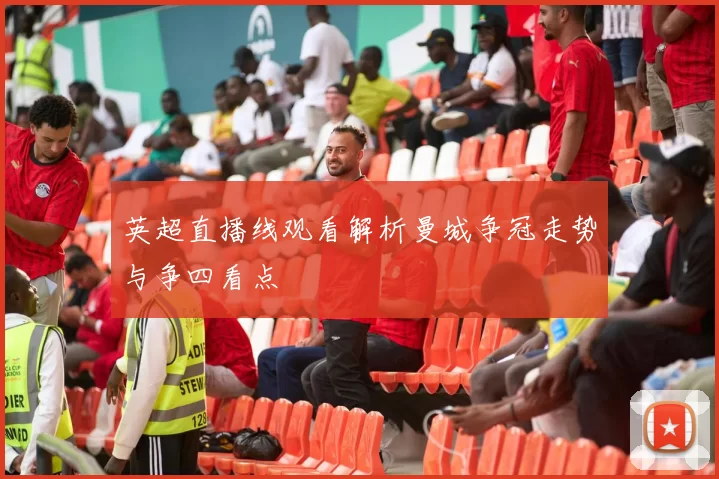 英超直播线观看解析曼城争冠走势与争四看点