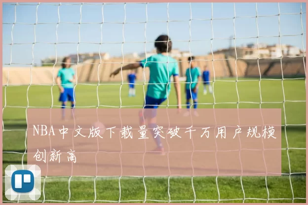 NBA中文版下载量突破千万用户规模创新高
