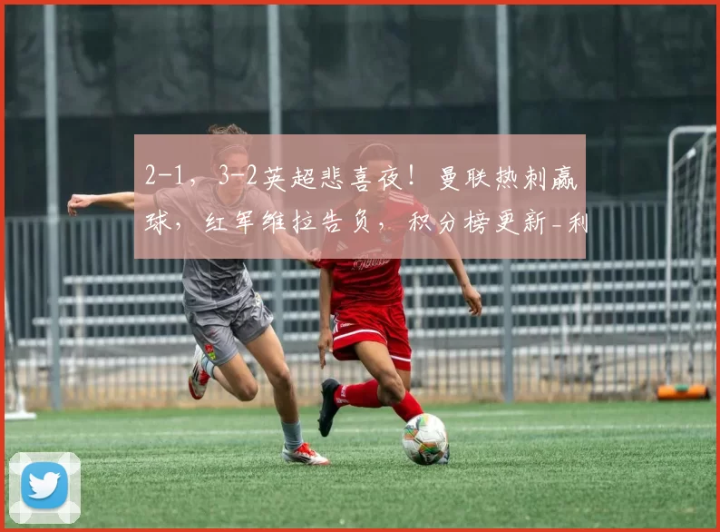 2-1，3-2英超悲喜夜！曼联热刺赢球，红军维拉告负，积分榜更新_利物浦_欧冠_阿森纳