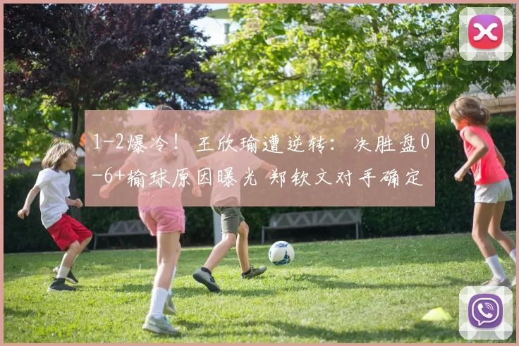 1-2爆冷！王欣瑜遭逆转：决胜盘0-6+输球原因曝光 郑钦文对手确定