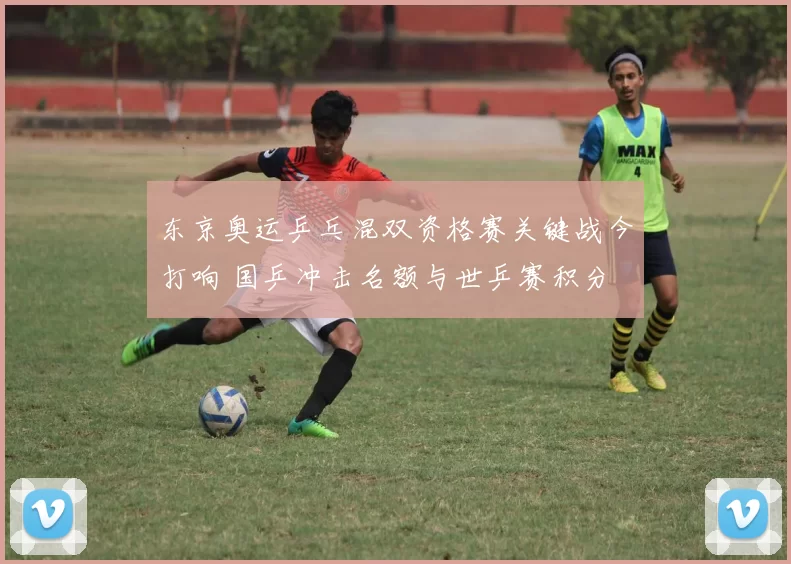 东京奥运乒乓混双资格赛关键战今打响 国乒冲击名额与世乒赛积分