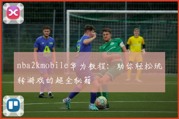 nba2kmobile华为教程：助你轻松玩转游戏的超全秘籍