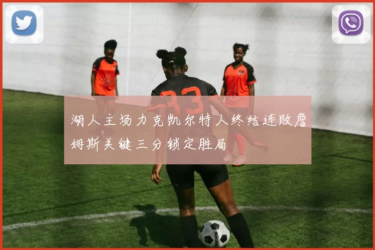 湖人主场力克凯尔特人终结连败詹姆斯关键三分锁定胜局