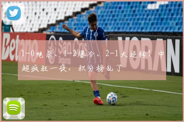 1-0绝杀、1-2爆冷、2-1大逆转！中超疯狂一夜，积分榜乱了