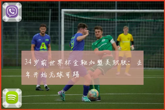 34岁前世界杯金靴加盟美职联：去年开始无球可踢