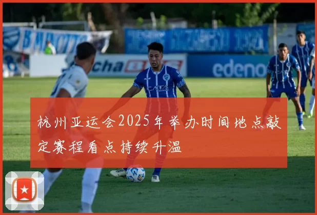 杭州亚运会2025年举办时间地点敲定赛程看点持续升温