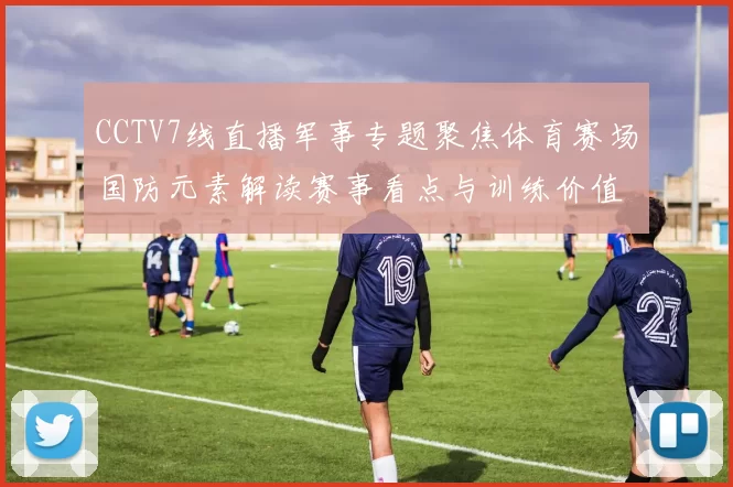 CCTV7线直播军事专题聚焦体育赛场国防元素解读赛事看点与训练价值