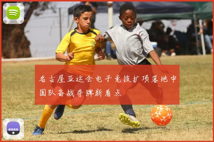 名古屋亚运会电子竞技扩项落地中国队备战夺牌新看点