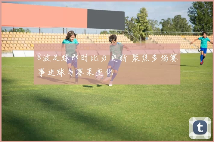 8波足球即时比分更新 聚焦多场赛事进球与赛果变化
