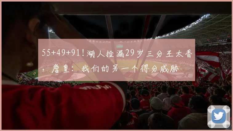 55+49+91!湖人捡漏29岁三分王太香，詹皇：我们的另一个得分威胁