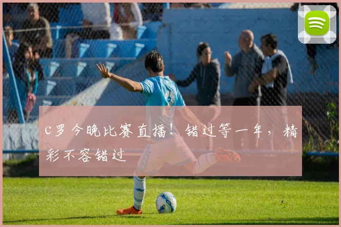 c罗今晚比赛直播！错过等一年，精彩不容错过