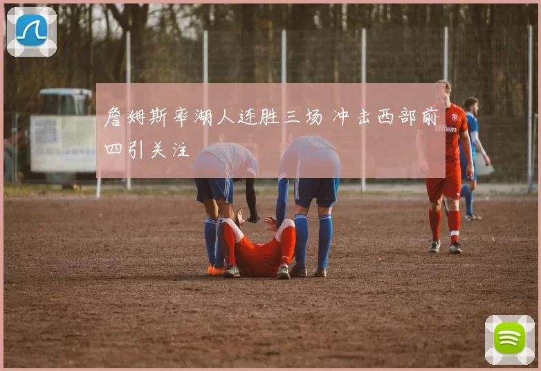 詹姆斯率湖人连胜三场 冲击西部前四引关注