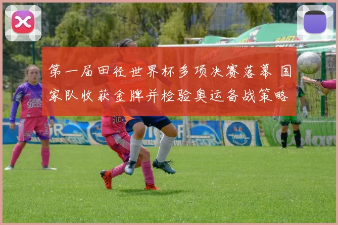 第一届田径世界杯多项决赛落幕 国家队收获金牌并检验奥运备战策略