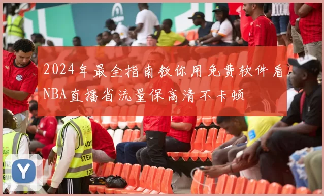 2024年最全指南教你用免费软件看NBA直播省流量保高清不卡顿
