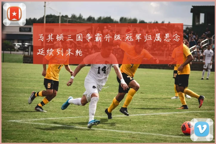 马其顿三国争霸升级 冠军归属悬念延续到末轮
