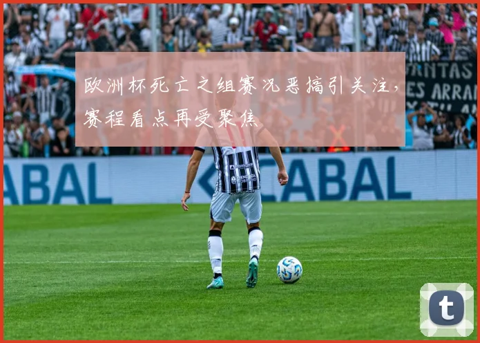 欧洲杯死亡之组赛况恶搞引关注，赛程看点再受聚焦