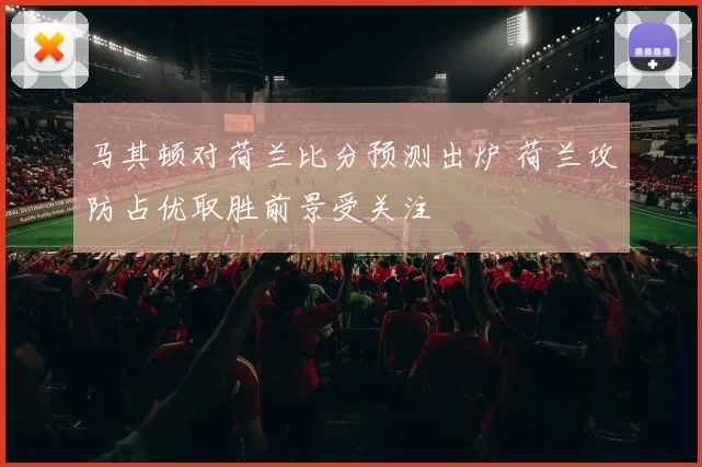 马其顿对荷兰比分预测出炉 荷兰攻防占优取胜前景受关注