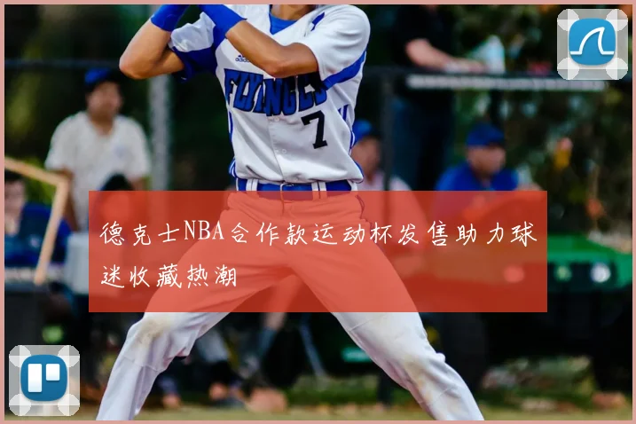德克士NBA合作款运动杯发售助力球迷收藏热潮