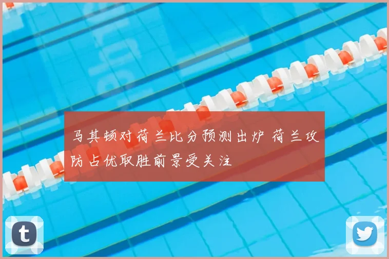 马其顿对荷兰比分预测出炉 荷兰攻防占优取胜前景受关注