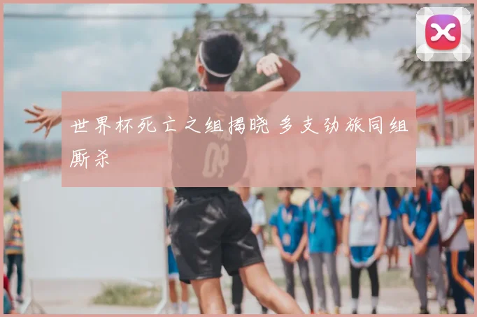 世界杯死亡之组揭晓 多支劲旅同组厮杀