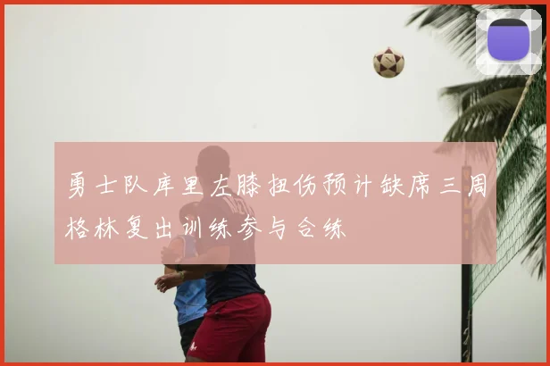 勇士队库里左膝扭伤预计缺席三周格林复出训练参与合练