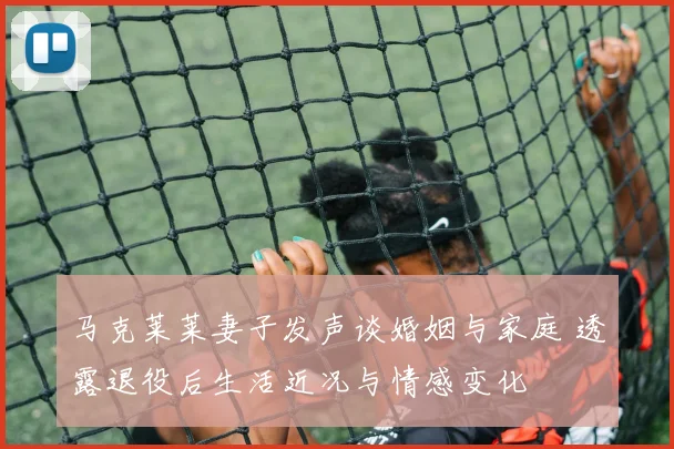 马克莱莱妻子发声谈婚姻与家庭 透露退役后生活近况与情感变化
