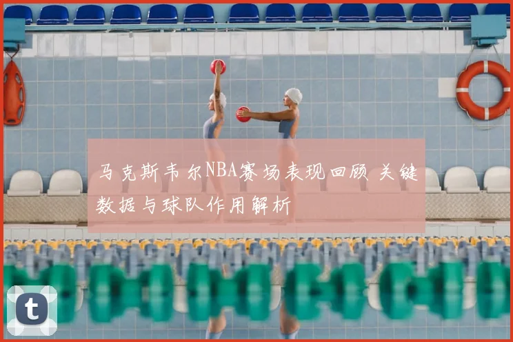 马克斯韦尔NBA赛场表现回顾 关键数据与球队作用解析