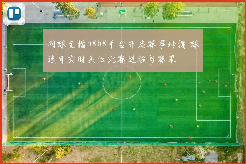 网球直播b8b8平台开启赛事转播 球迷可实时关注比赛进程与赛果