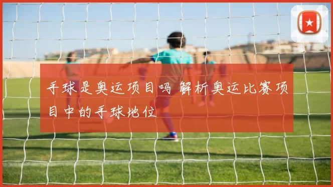 手球是奥运项目吗 解析奥运比赛项目中的手球地位