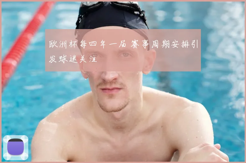欧洲杯每四年一届 赛事周期安排引发球迷关注