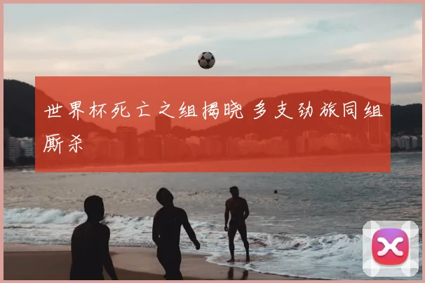 世界杯死亡之组揭晓 多支劲旅同组厮杀