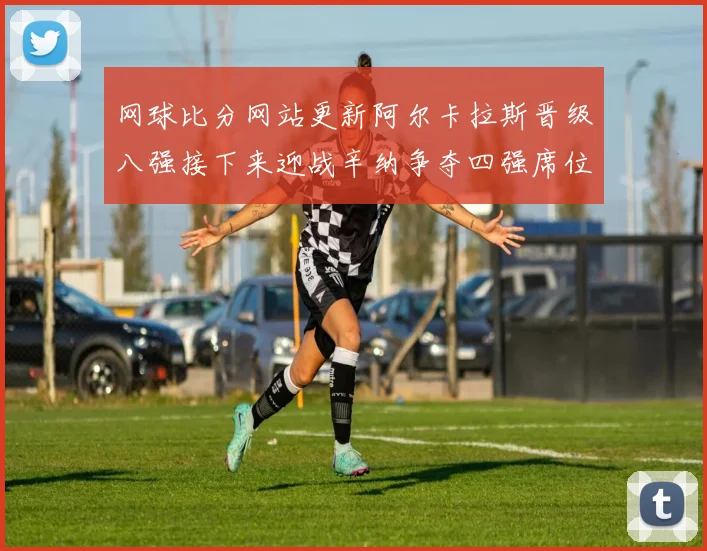 网球比分网站更新阿尔卡拉斯晋级八强接下来迎战辛纳争夺四强席位