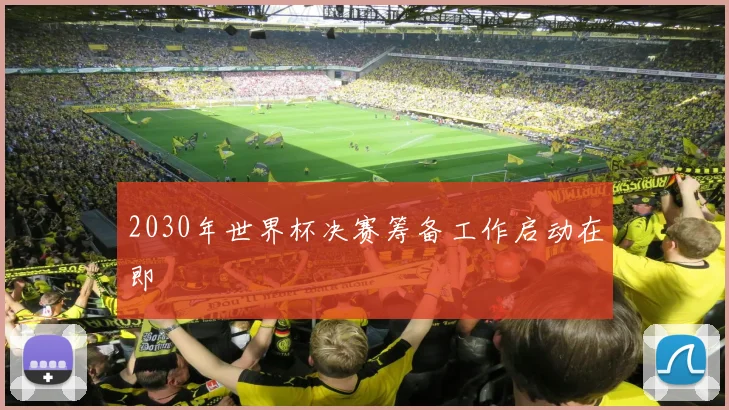 2030年世界杯决赛筹备工作启动在即