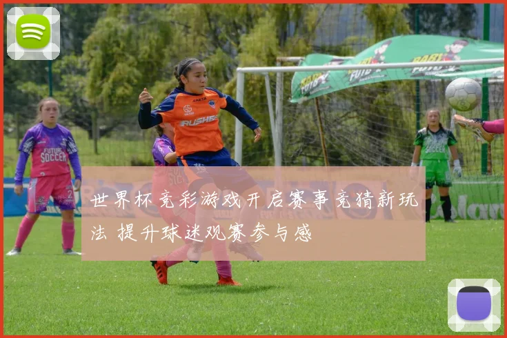 世界杯竞彩游戏开启赛事竞猜新玩法 提升球迷观赛参与感