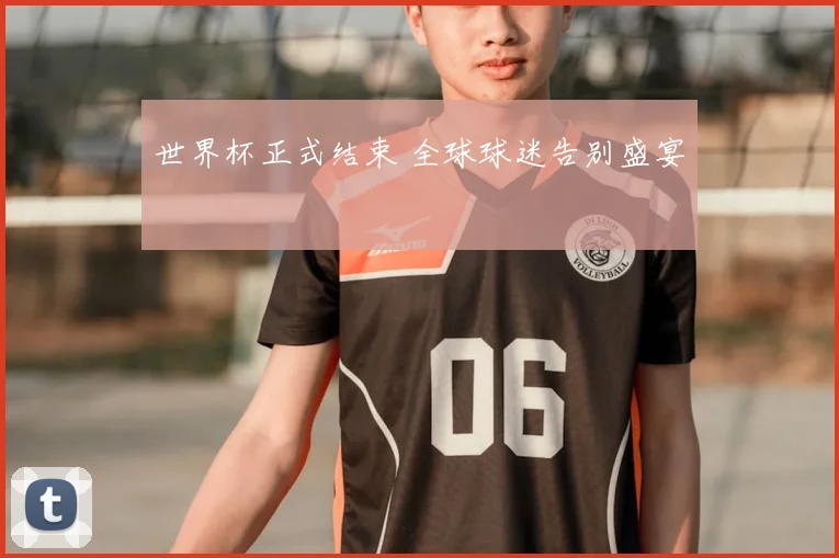 世界杯正式结束 全球球迷告别盛宴