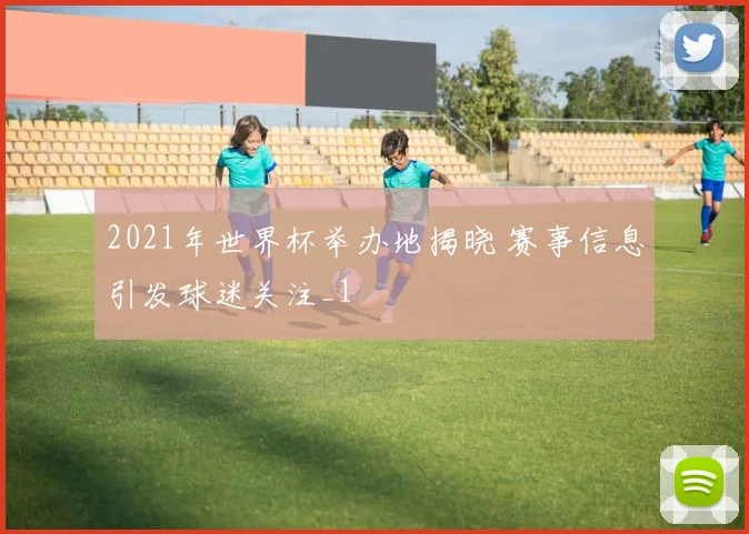 2021年世界杯举办地揭晓 赛事信息引发球迷关注_1